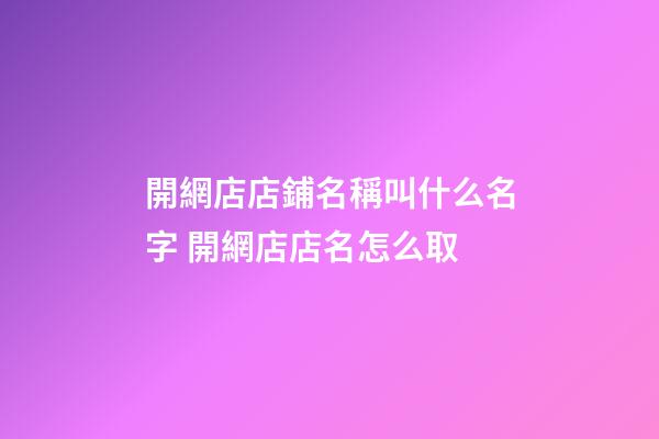 開網店店鋪名稱叫什么名字 開網店店名怎么取